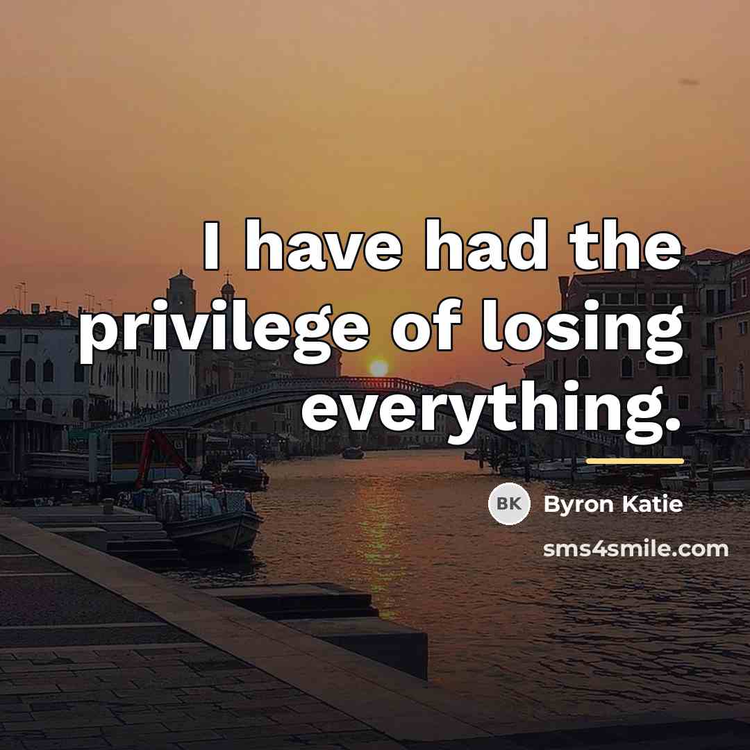 “I have had the privilege of losing everything.…” quote by Byron Katie