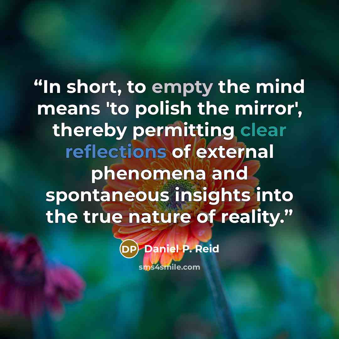“In short, to empty the mind means 'to polish the mirror', thereby permitting clear reflections of external phenomena and spontaneous insights into the true nature of reality.” quote by Daniel P. Reid