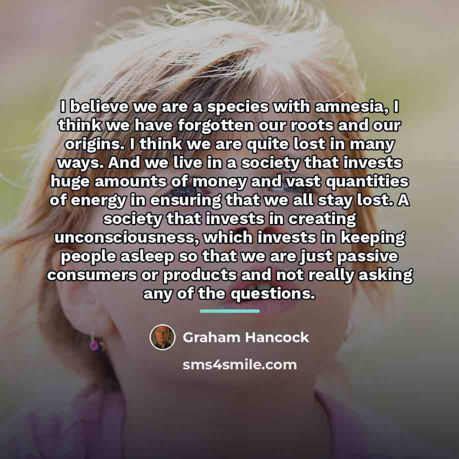 “I believe we are a species with amnesia, I think…” quote by Graham Hancock