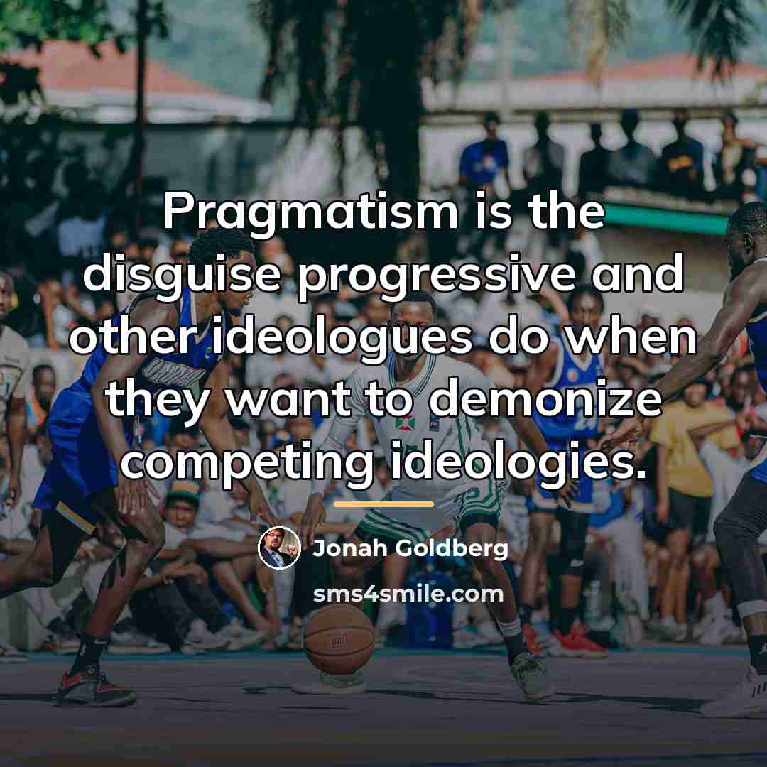 “Pragmatism is the disguise progressive and other ideologues do when…” quote by Jonah Goldberg