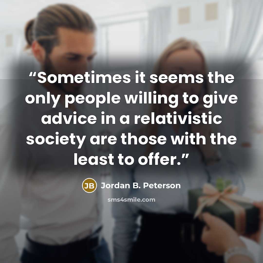 “Sometimes it seems the only people willing to give advice in a relativistic society are those with the least to offer.” quote by Jordan B. Peterson