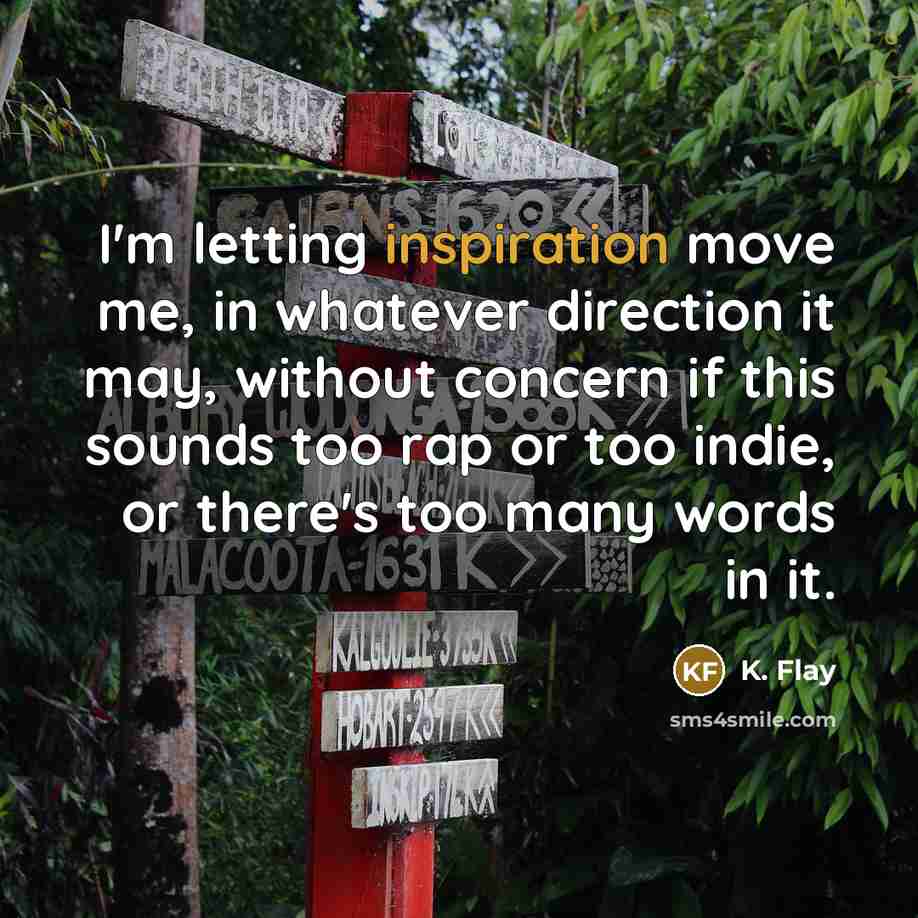 “I'm letting inspiration move me, in whatever direction it may,…” quote by K. Flay