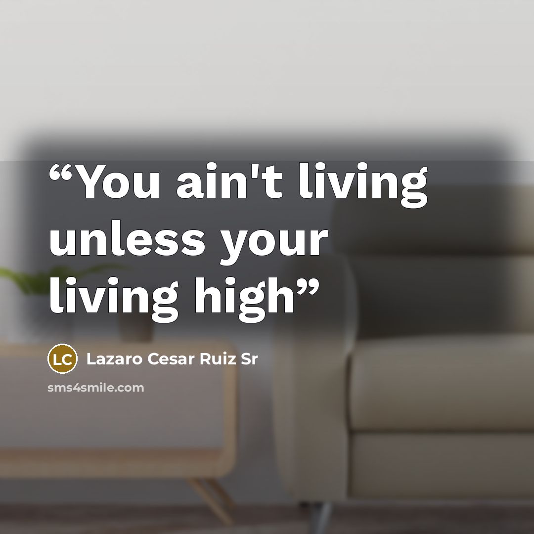 “You ain't living unless your living high” quote by Lazaro Cesar Ruiz Sr