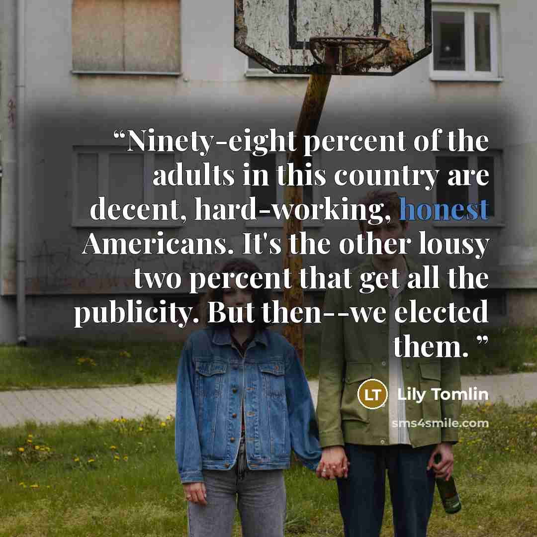 “Ninety-eight percent of the adults in this country are decent, hard-working, honest Americans. It's the other lousy two percent that get all the publicity. But then--we elected them.” quote by Lily Tomlin