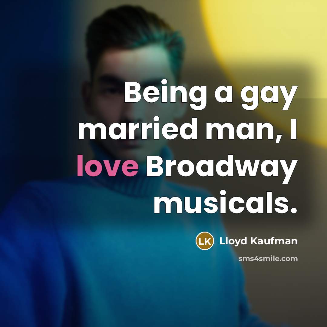 “Being a gay married man, I love Broadway musicals.” quote by Lloyd Kaufman