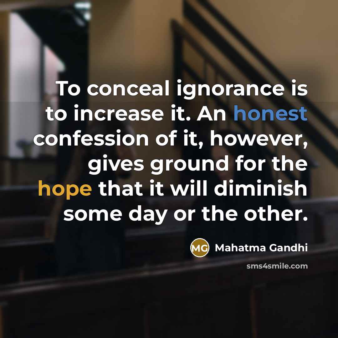 “To conceal ignorance is to increase it. An honest confession of it, however, gives ground for the hope that it will diminish some day or the other.” quote by Mahatma Gandhi