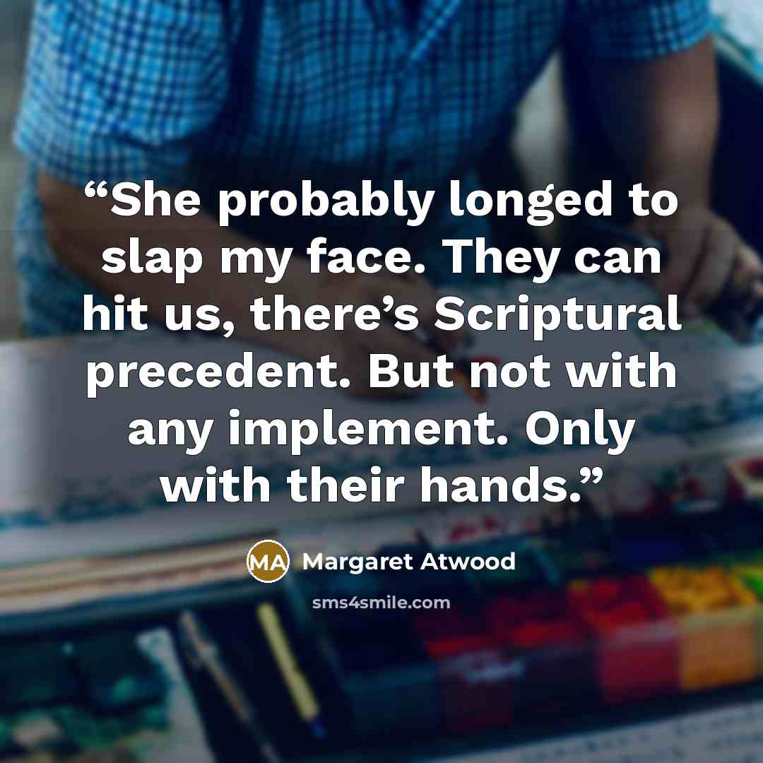“She probably longed to slap my face. They can hit us, there’s Scriptural precedent. But not with any implement. Only with their hands.” quote by Margaret Atwood