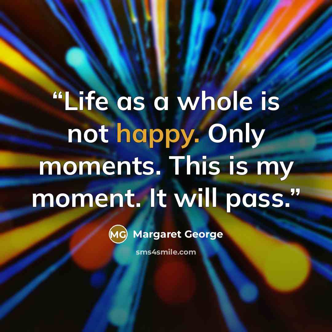“Life as a whole is not happy. Only moments. This is my moment. It will pass.” quote by Margaret George