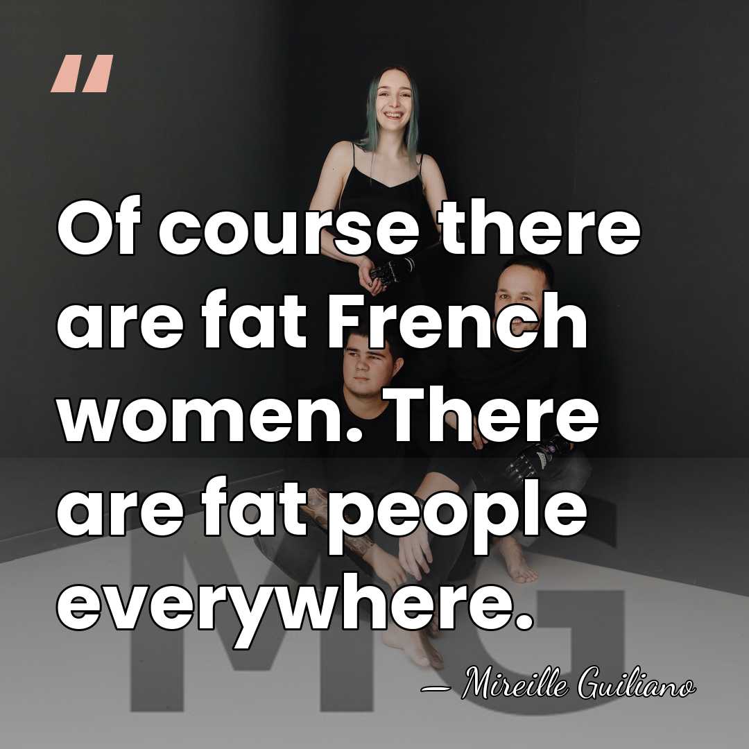 Of course there are fat French women. There are fat people everywhere. - Mireille Guiliano