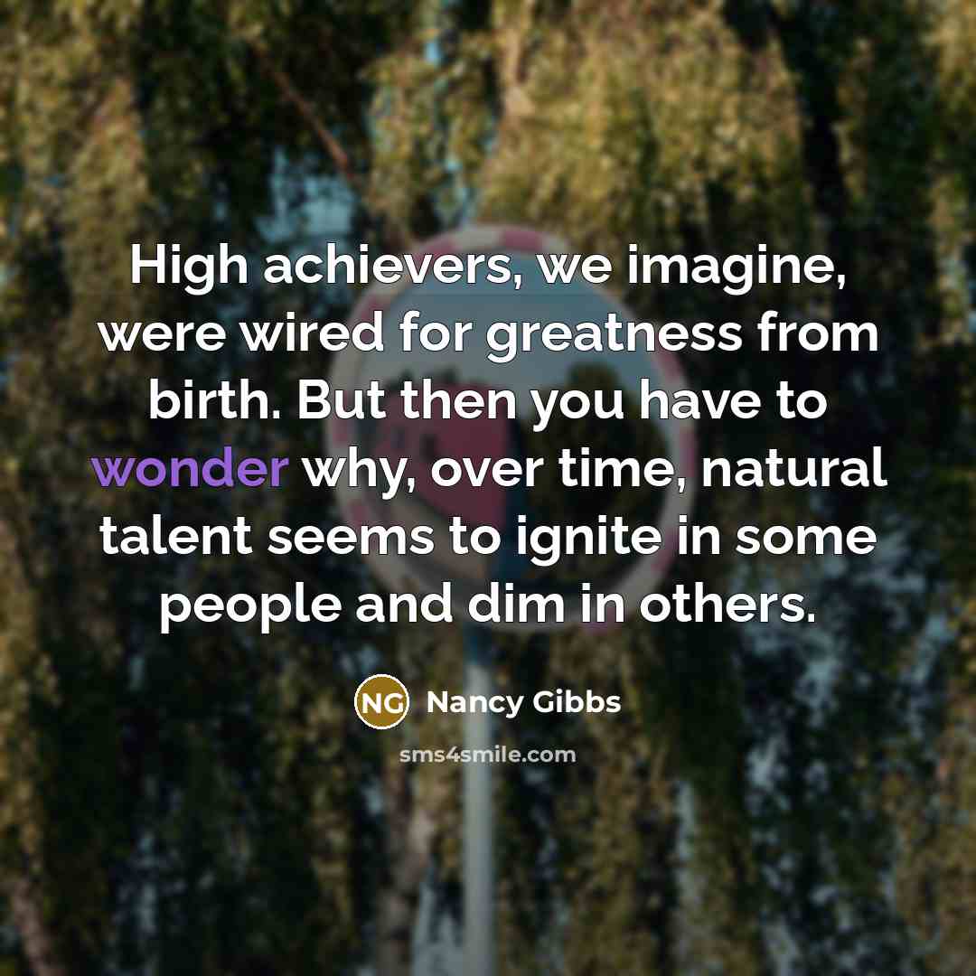 “High achievers, we imagine, were wired for greatness from birth.…” quote by Nancy Gibbs