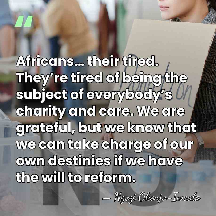 Africans… their tired. They’re tired of being the subject of everybody’s charity&hellip; - Ngozi Okonjo-Iweala