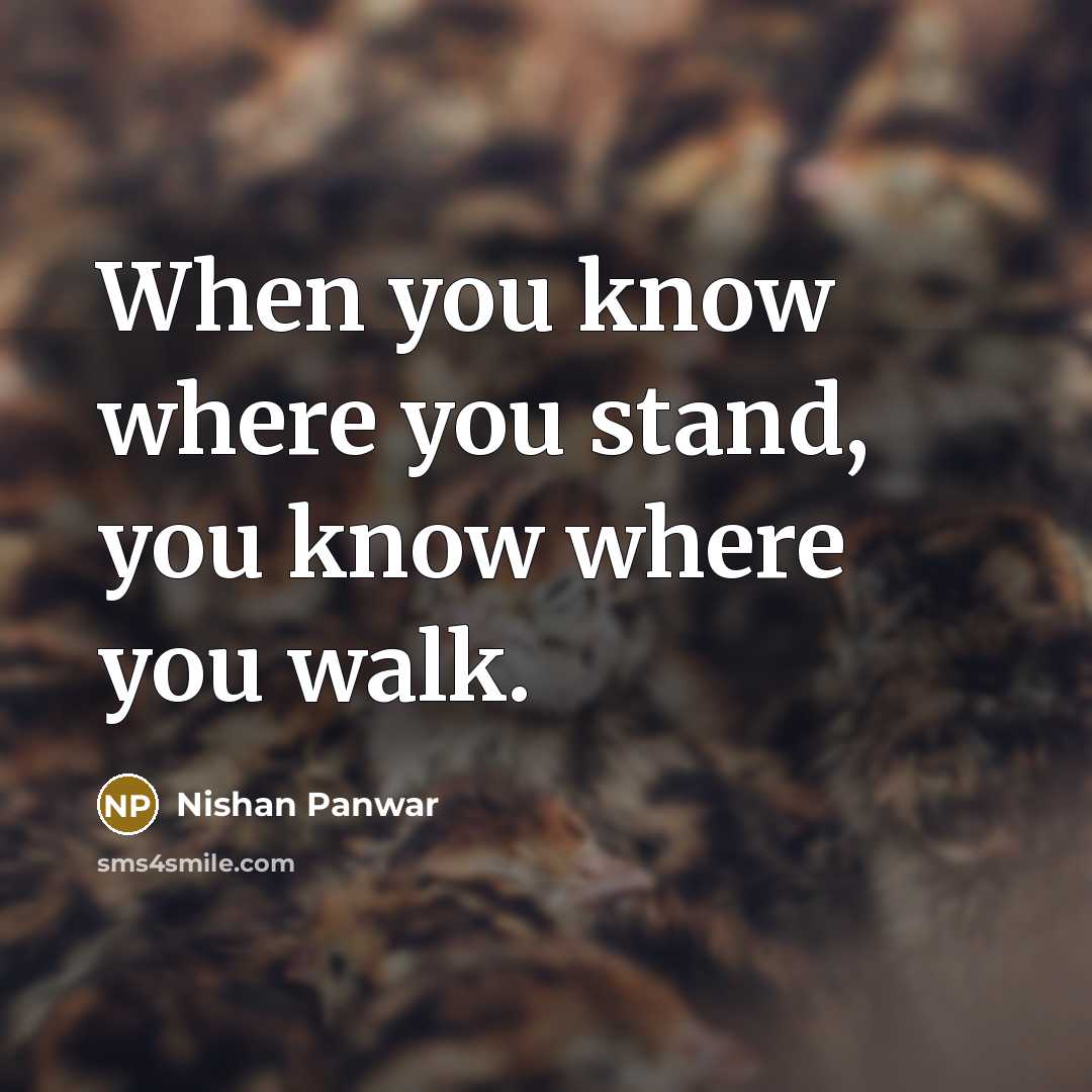 “When you know where you stand, you know where you walk.” quote by Nishan Panwar