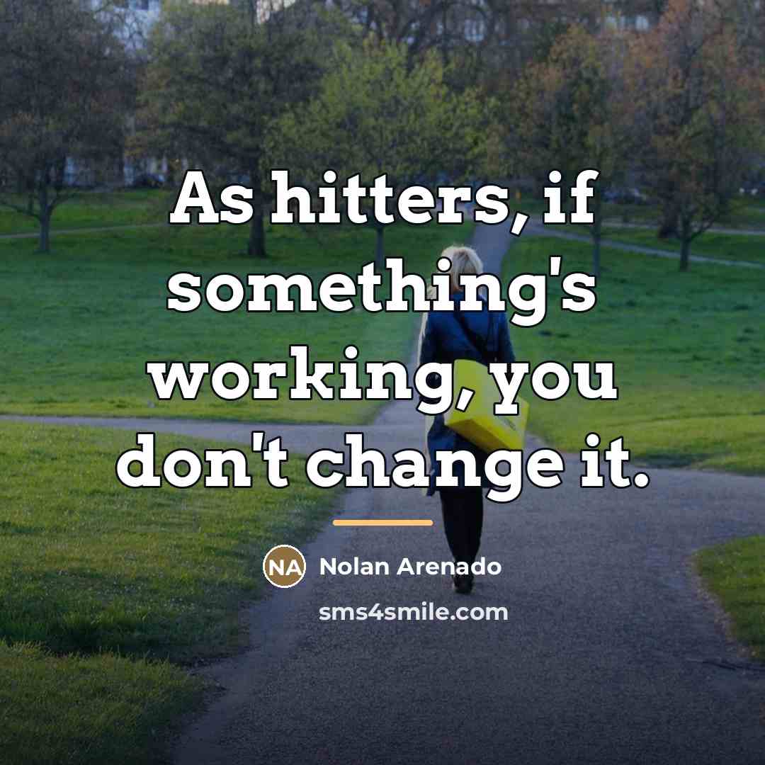 “As hitters, if something's working, you don't change it.…” quote by Nolan Arenado