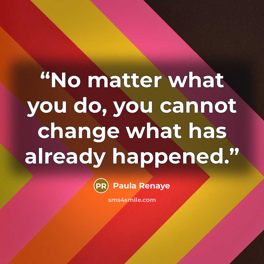 “No matter what you do, you cannot change what has already happened.” quote by Paula Renaye