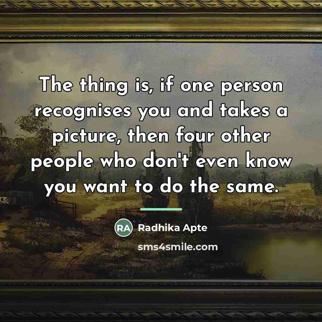 “The thing is, if one person recognises you and takes…” quote by Radhika Apte