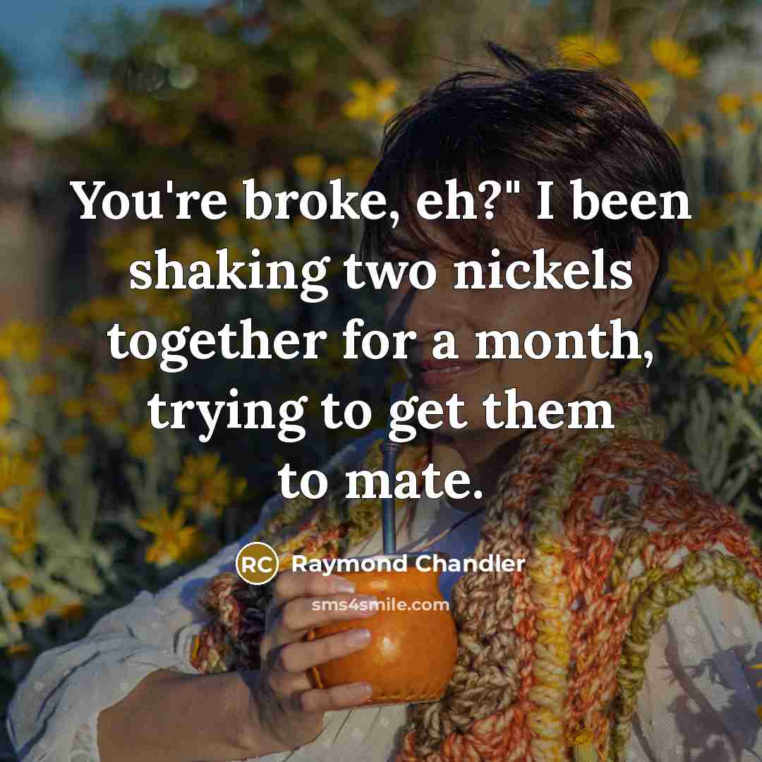 “You're broke, eh?" I been shaking two nickels together for…” quote by Raymond Chandler