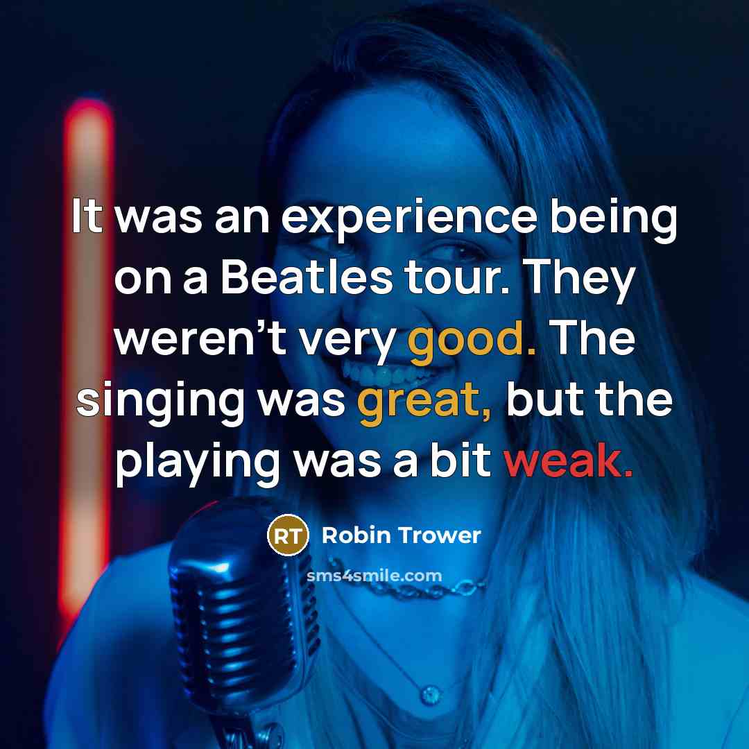 “It was an experience being on a Beatles tour. They weren't very good. The singing was great, but the playing was a bit weak.” quote by Robin Trower