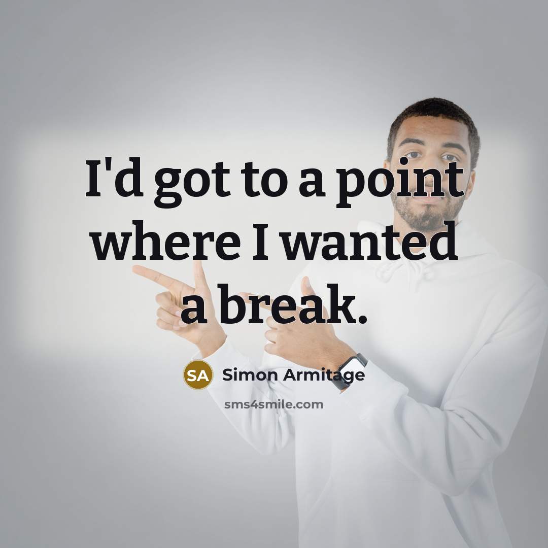 “I'd got to a point where I wanted a break.…” quote by Simon Armitage