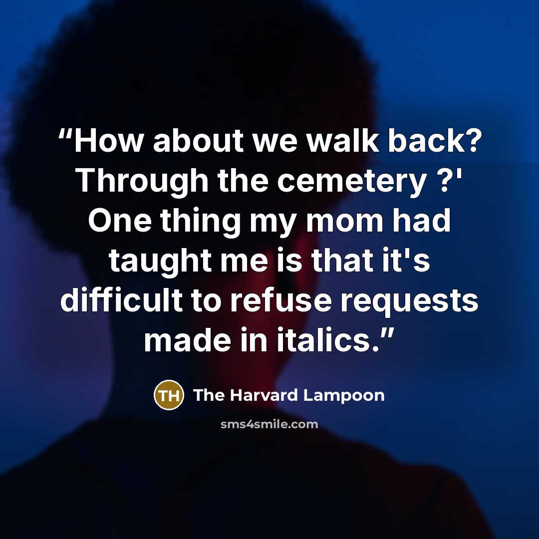 “How about we walk back? Through the cemetery ?' One thing my mom had taught me is that it's difficult to refuse requests made in italics.” quote by The Harvard Lampoon