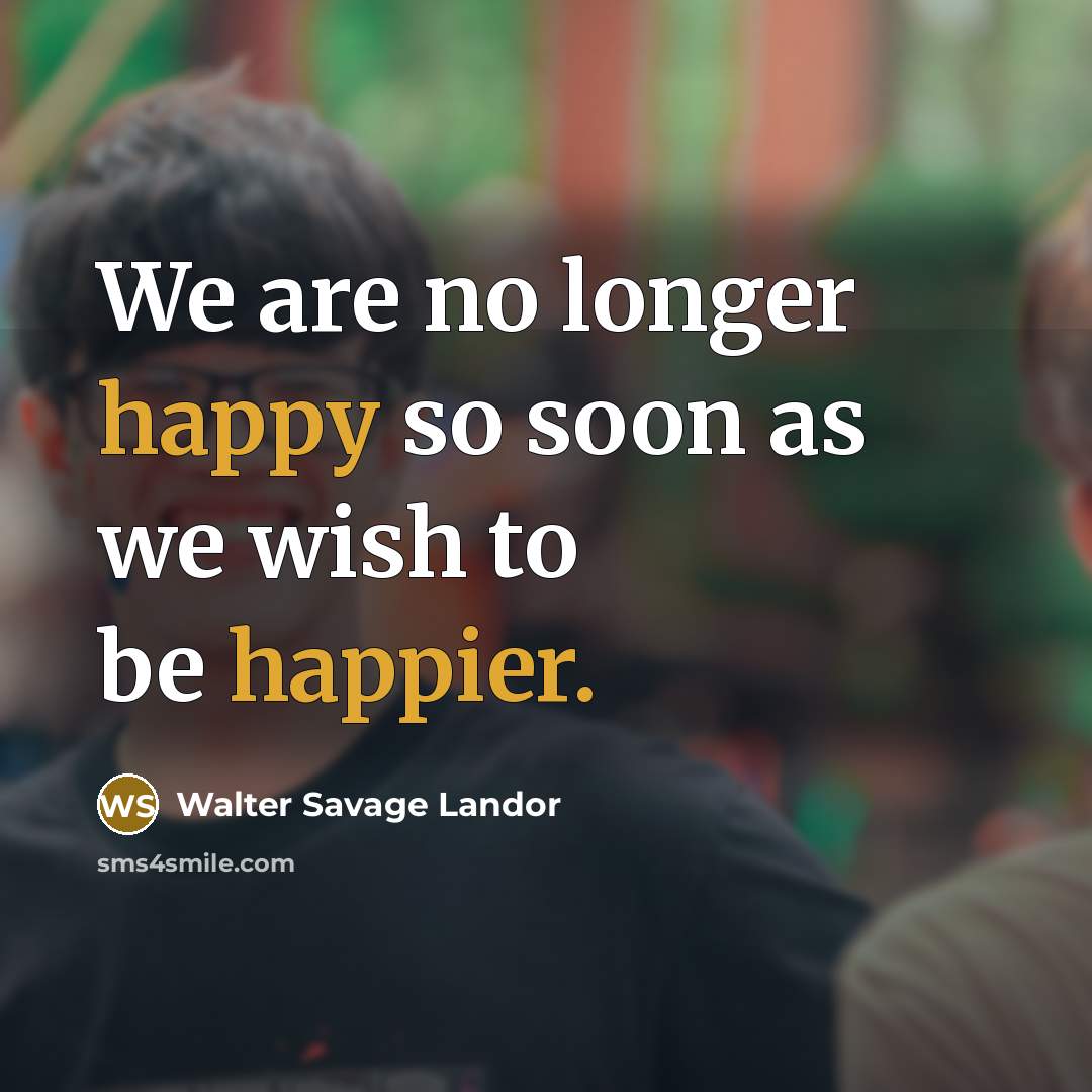 “We are no longer happy so soon as we wish to be happier.” quote by Walter Savage Landor