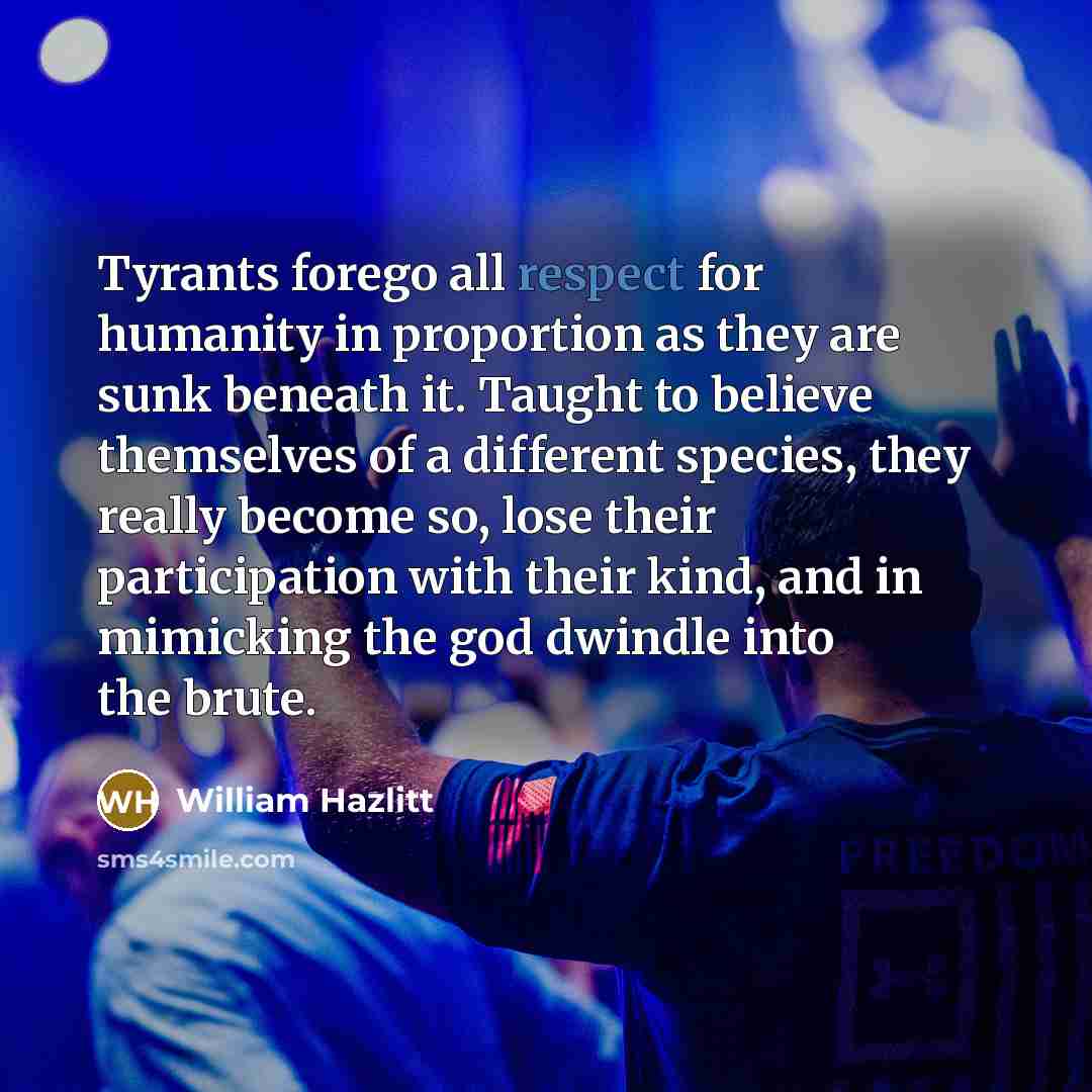 “Tyrants forego all respect for humanity in proportion as they…” quote by William Hazlitt