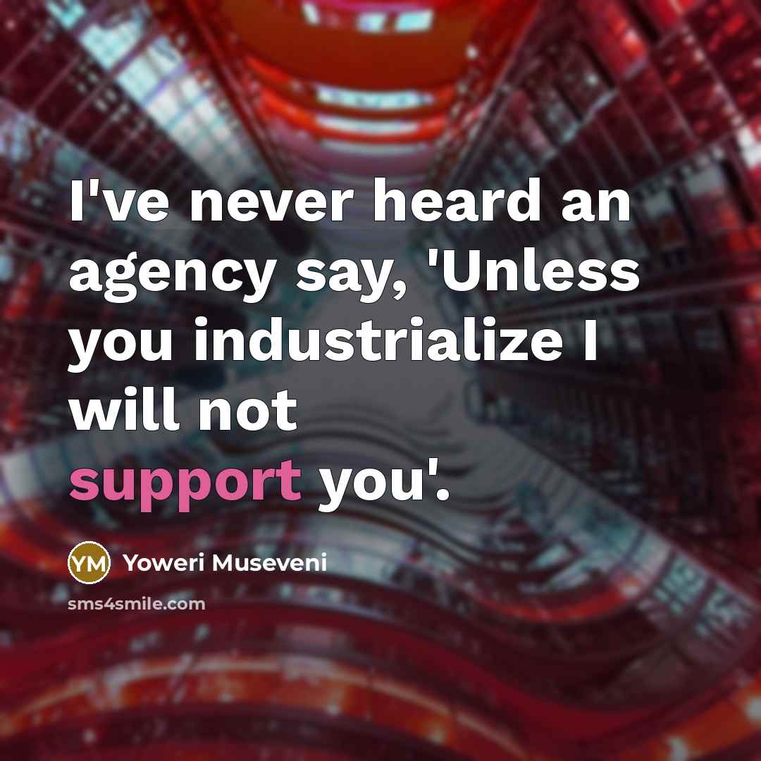 “I've never heard an agency say, 'Unless you industrialize I…” quote by Yoweri Museveni