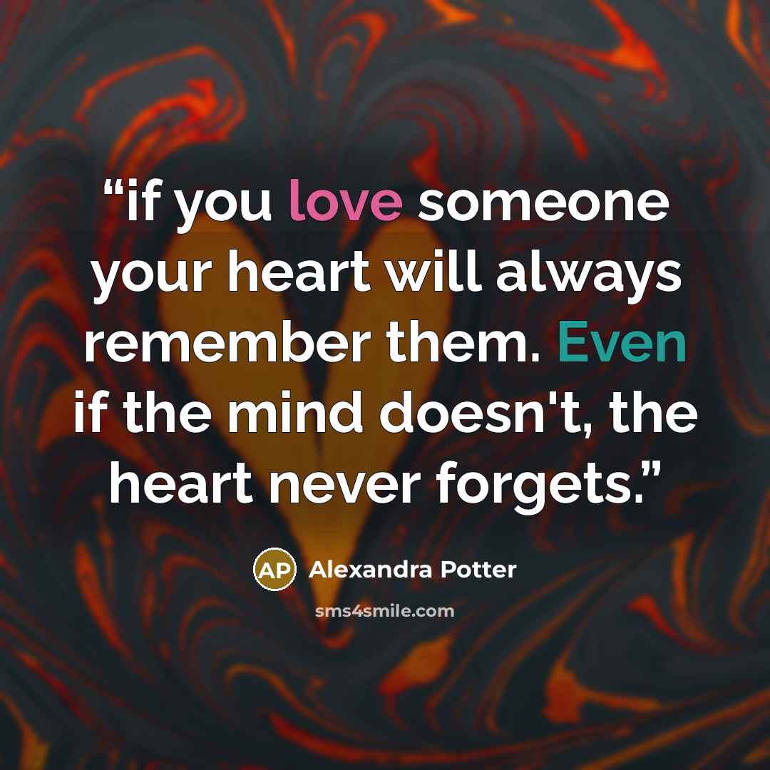“if you love someone your heart will always remember them. Even if the mind doesn't, the heart never forgets.” quote by Alexandra Potter