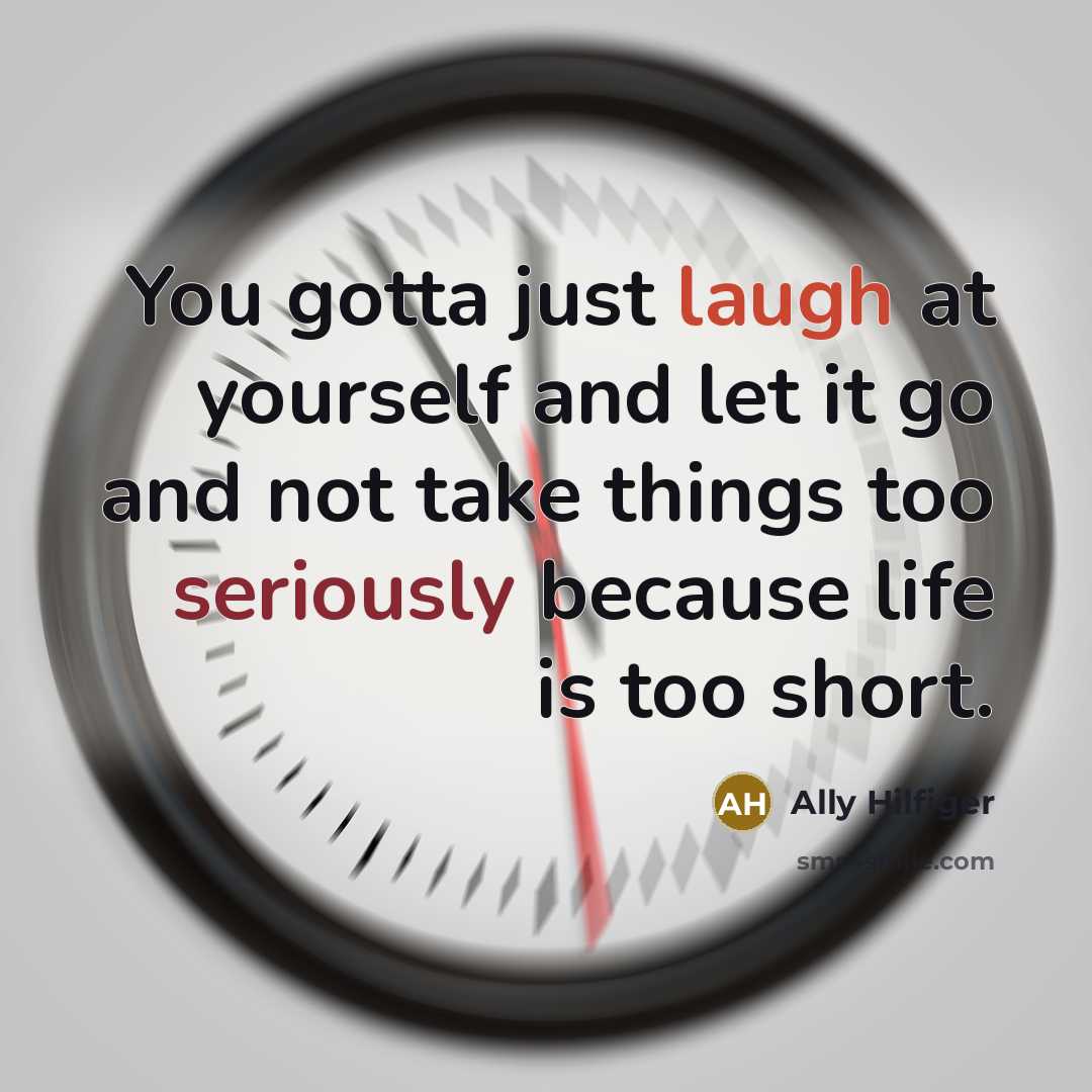 “You gotta just laugh at yourself and let it go and not take things too seriously because life is too short.” quote by Ally Hilfiger