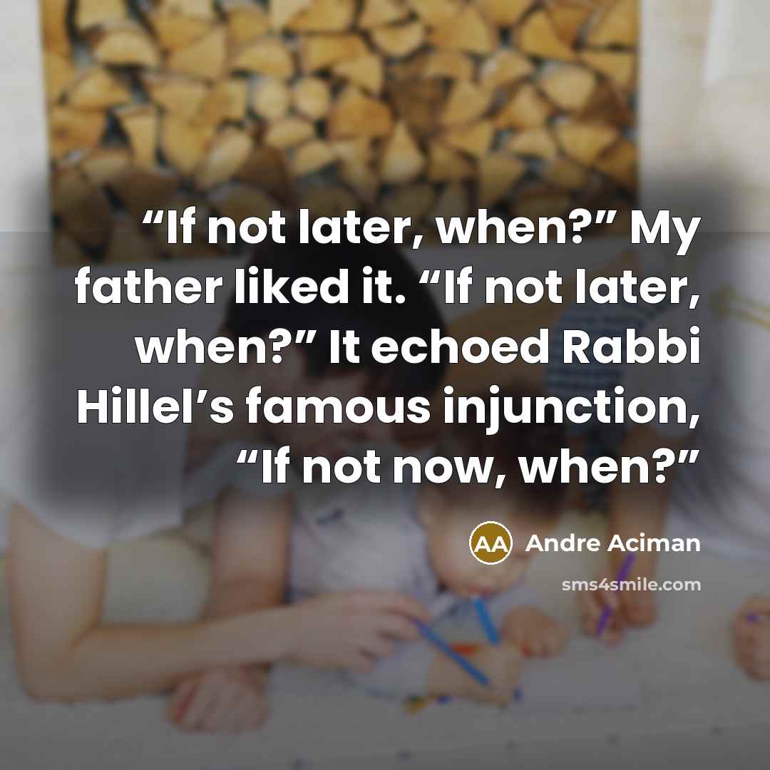 “If not later, when?” My father liked it. “If not later, when?” It echoed Rabbi Hillel’s famous injunction, “If not now, when?” quote by André Aciman