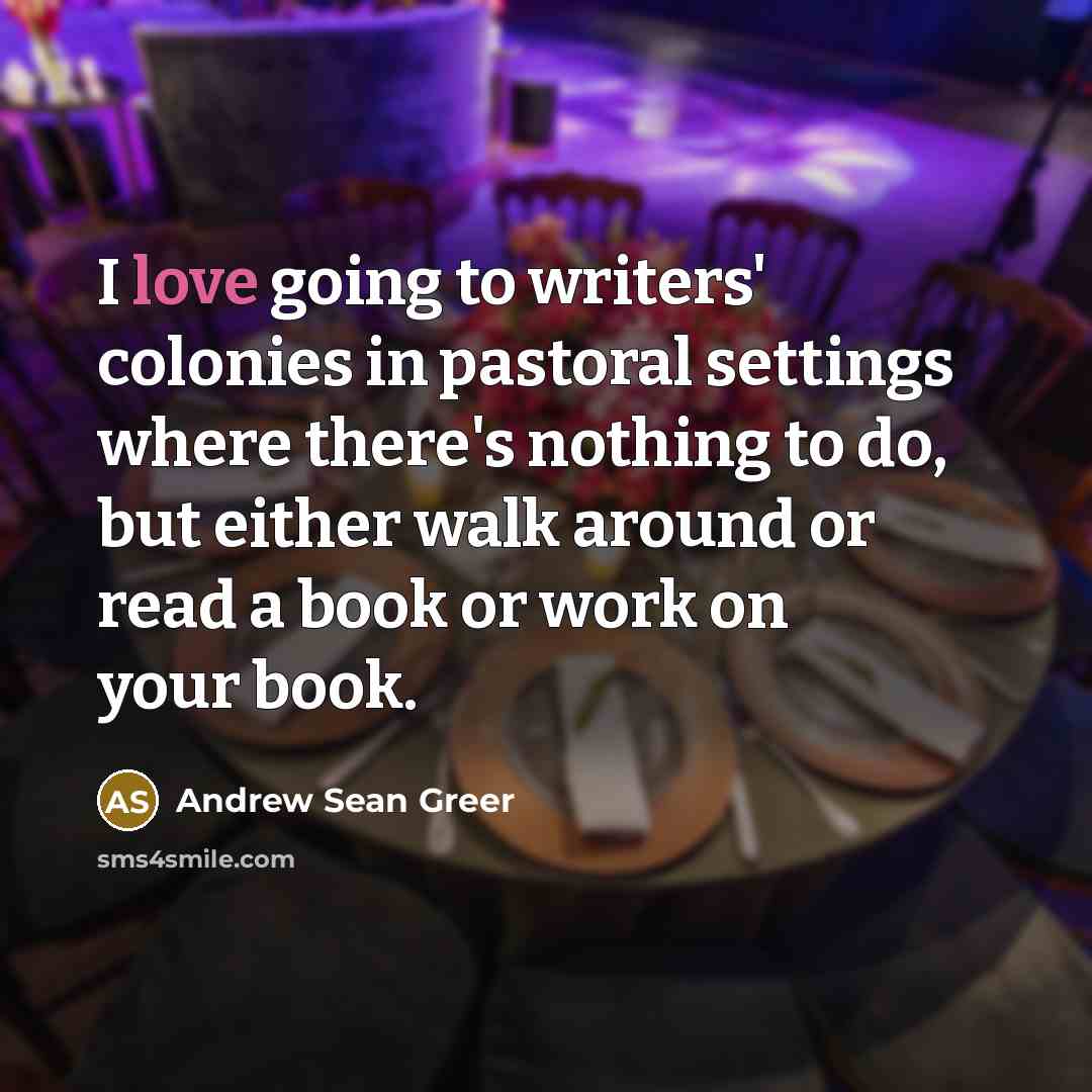 “I love going to writers' colonies in pastoral settings where…” quote by Andrew Sean Greer