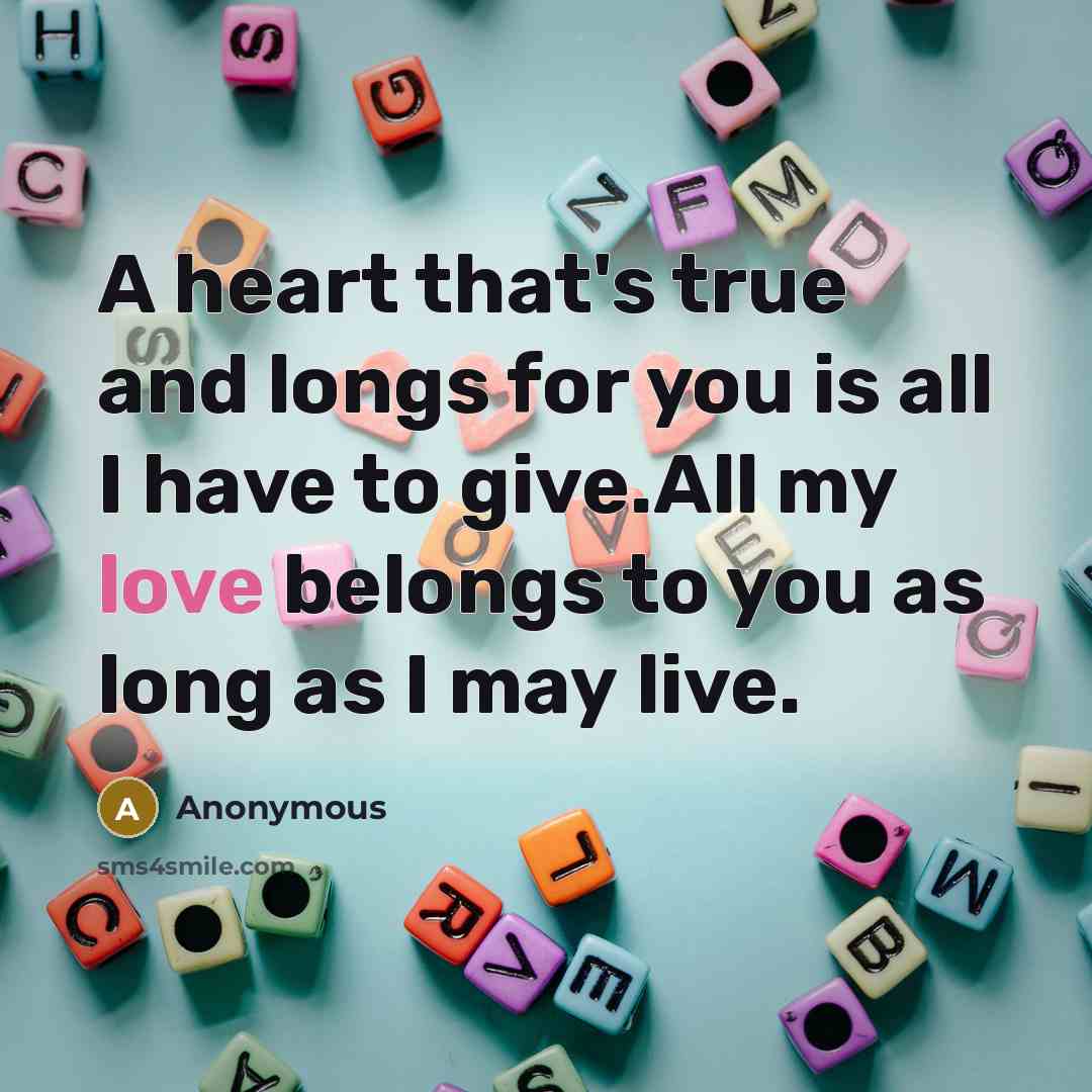 “A heart that's true and longs for you is all I have to give.All my love belongs to you as long as I may live.” quote by Anonymous