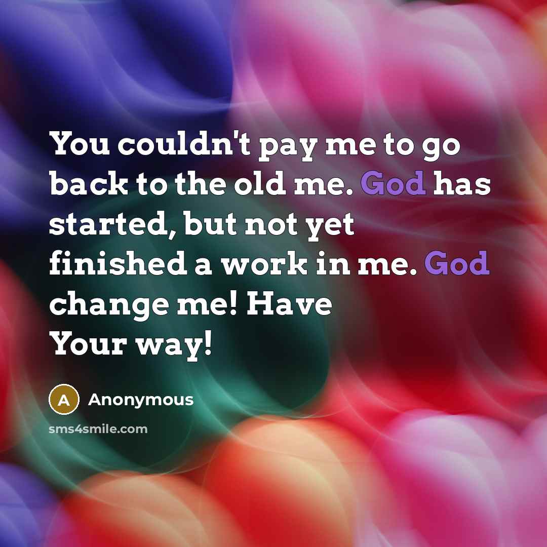 “You couldn't pay me to go back to the old me. God has started, but not yet finished a work in me. God change me! Have Your way!” quote by Anonymous