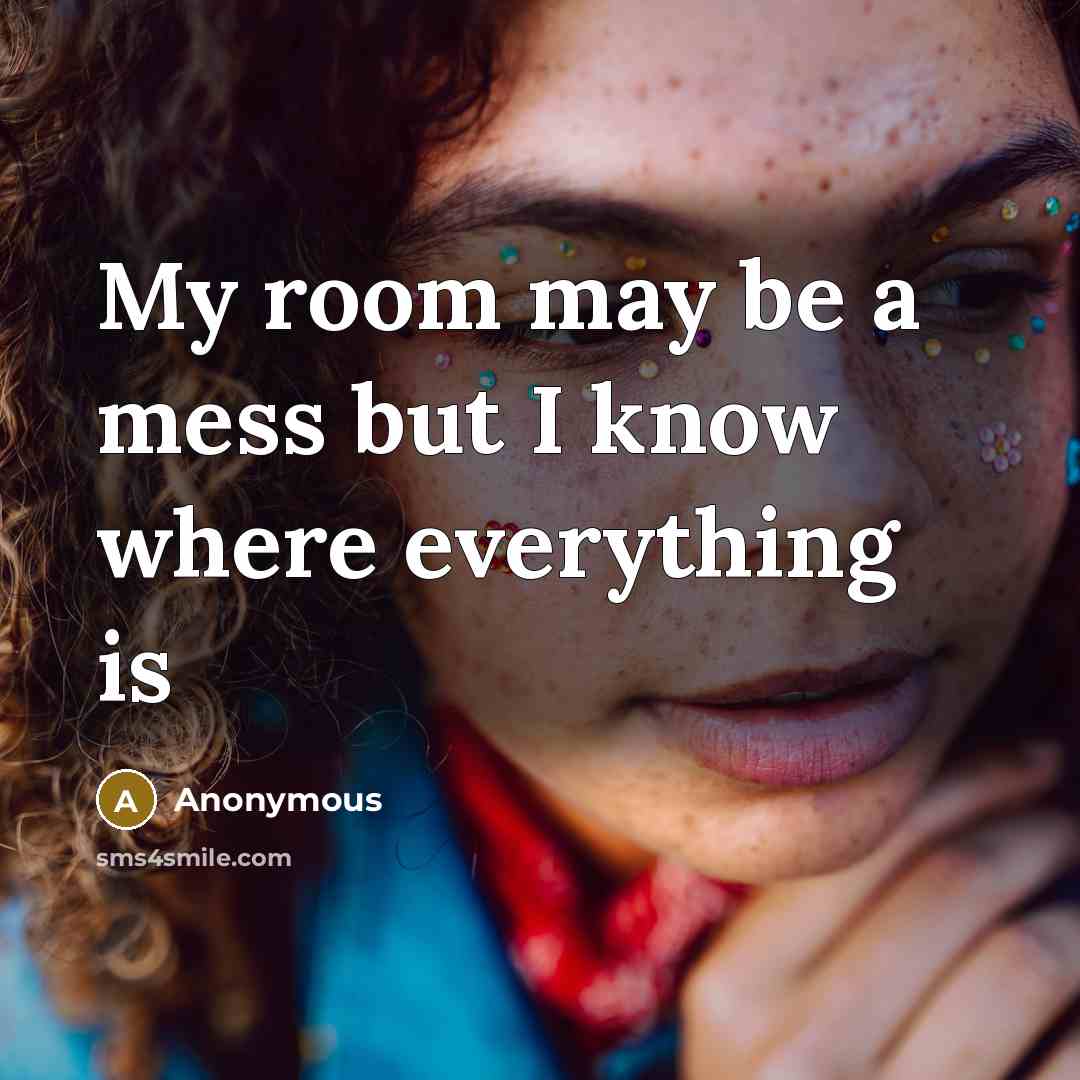 “My room may be a mess but I know where everything is” quote by Anonymous