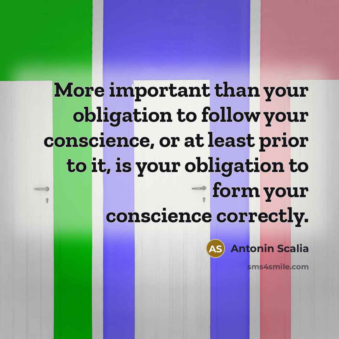 “More important than your obligation to follow your conscience, or…” quote by Antonin Scalia