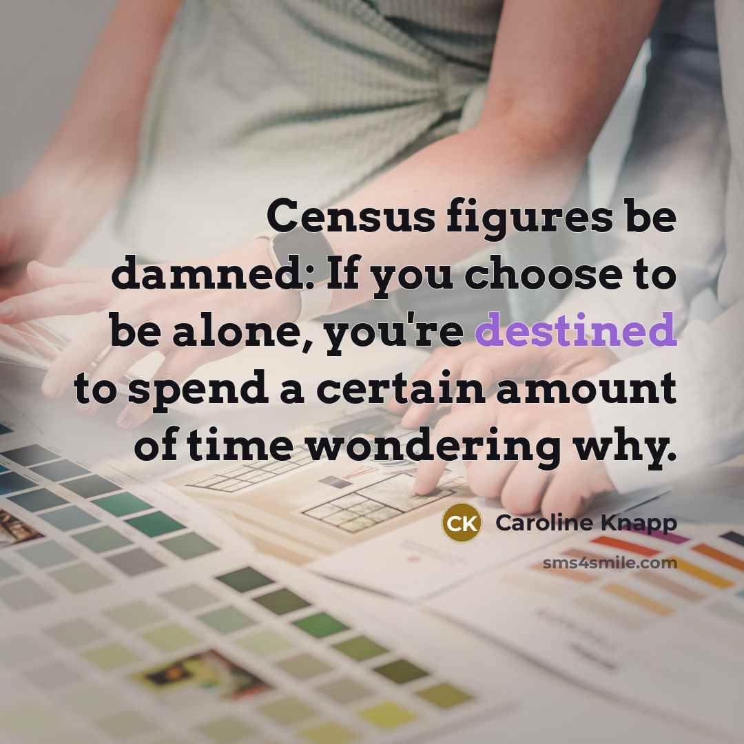 “Census figures be damned: If you choose to be alone,…” quote by Caroline Knapp