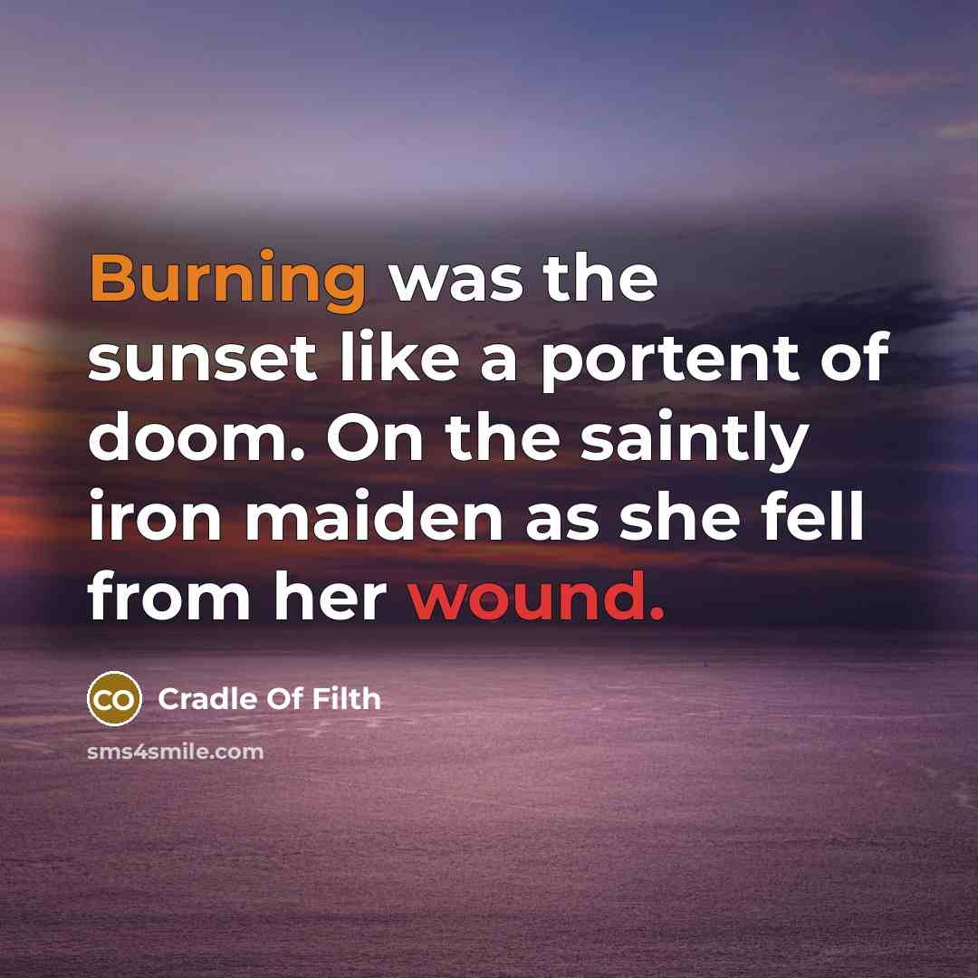 “Burning was the sunset like a portent of doom. On the saintly iron maiden as she fell from her wound.” quote by Cradle Of Filth