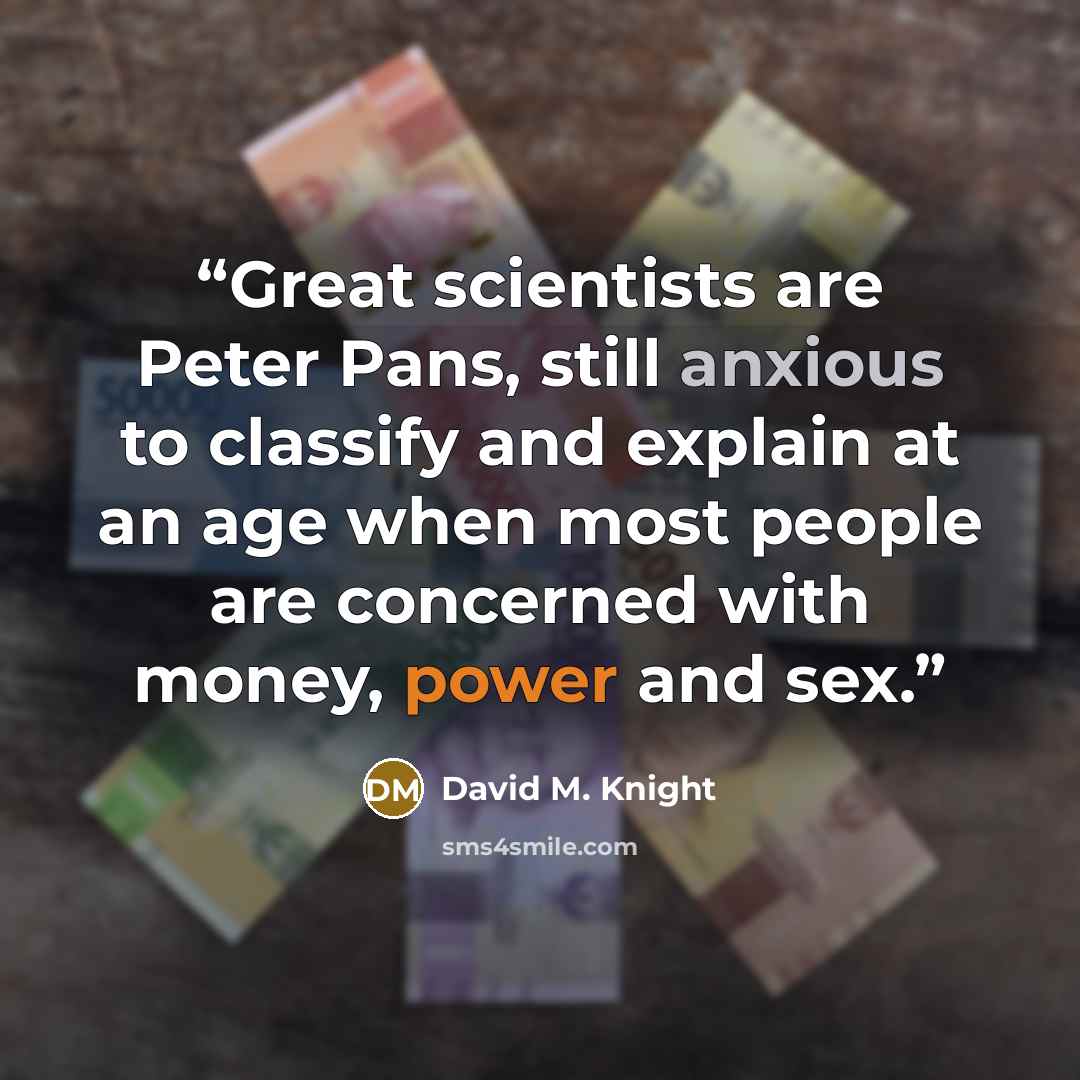 “Great scientists are Peter Pans, still anxious to classify and explain at an age when most people are concerned with money, power and sex.” quote by David M. Knight