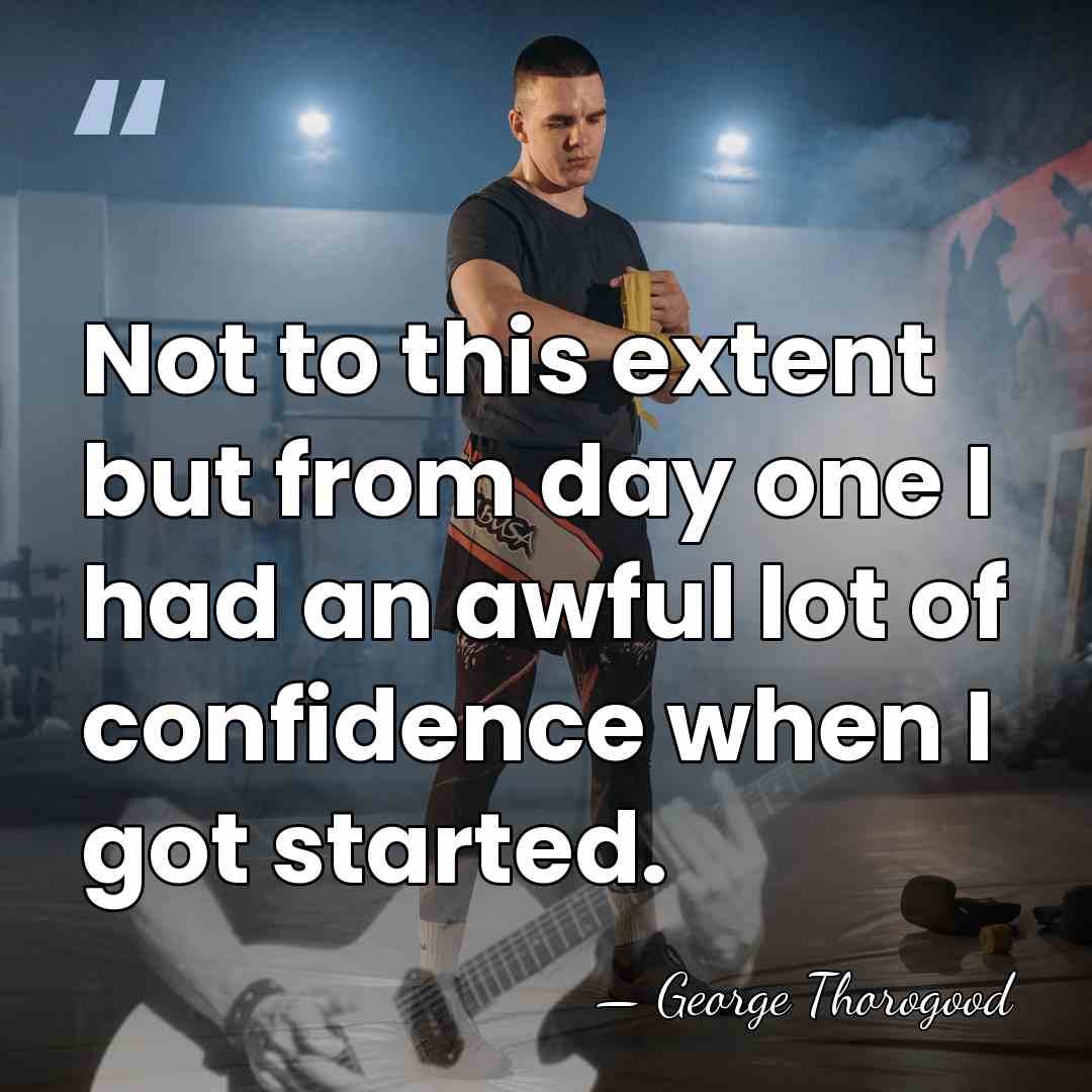 Not to this extent but from day one I had an awful&hellip; - George Thorogood