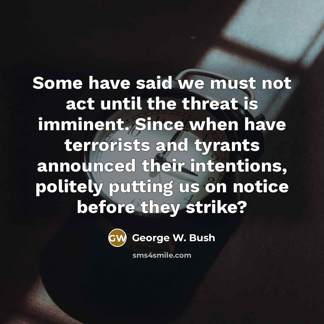 “Some have said we must not act until the threat…” quote by George W. Bush