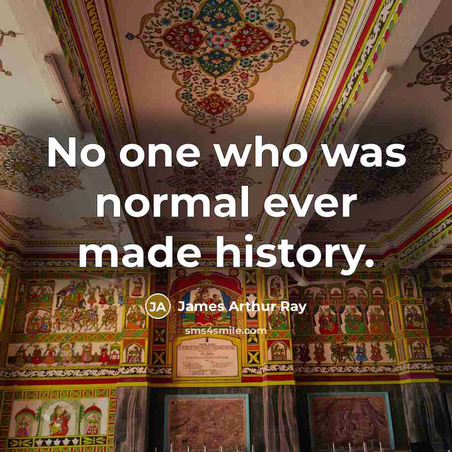 “No one who was normal ever made history.” quote by James Arthur Ray