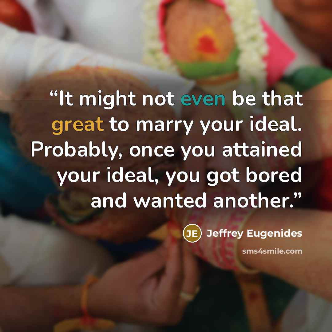 “It might not even be that great to marry your ideal. Probably, once you attained your ideal, you got bored and wanted another.” quote by Jeffrey Eugenides