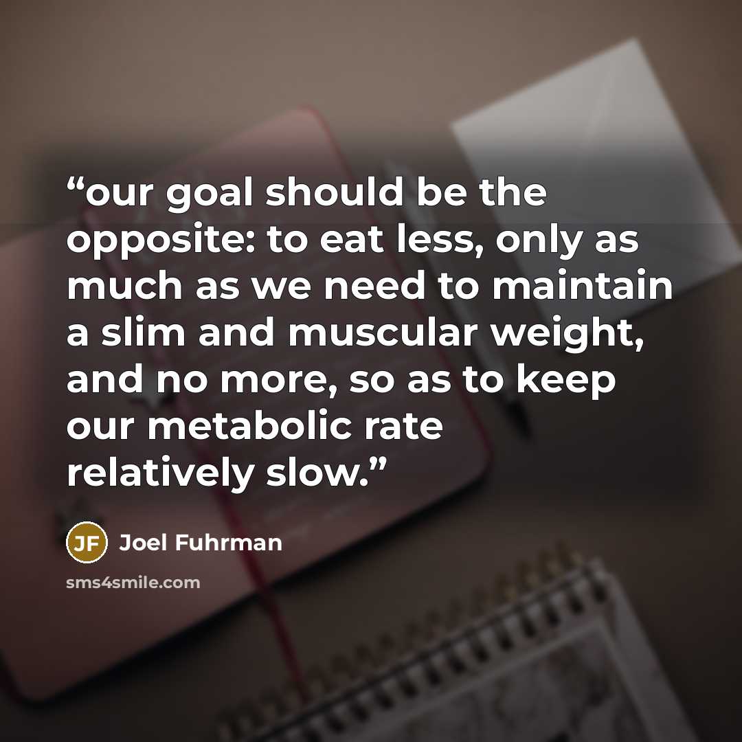 “our goal should be the opposite: to eat less, only as much as we need to maintain a slim and muscular weight, and no more, so as to keep our metabolic rate relatively slow.” quote by Joel Fuhrman