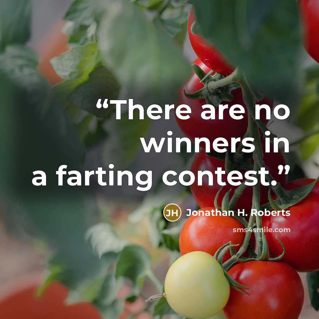 “There are no winners in a farting contest.” quote by Jonathan H. Roberts