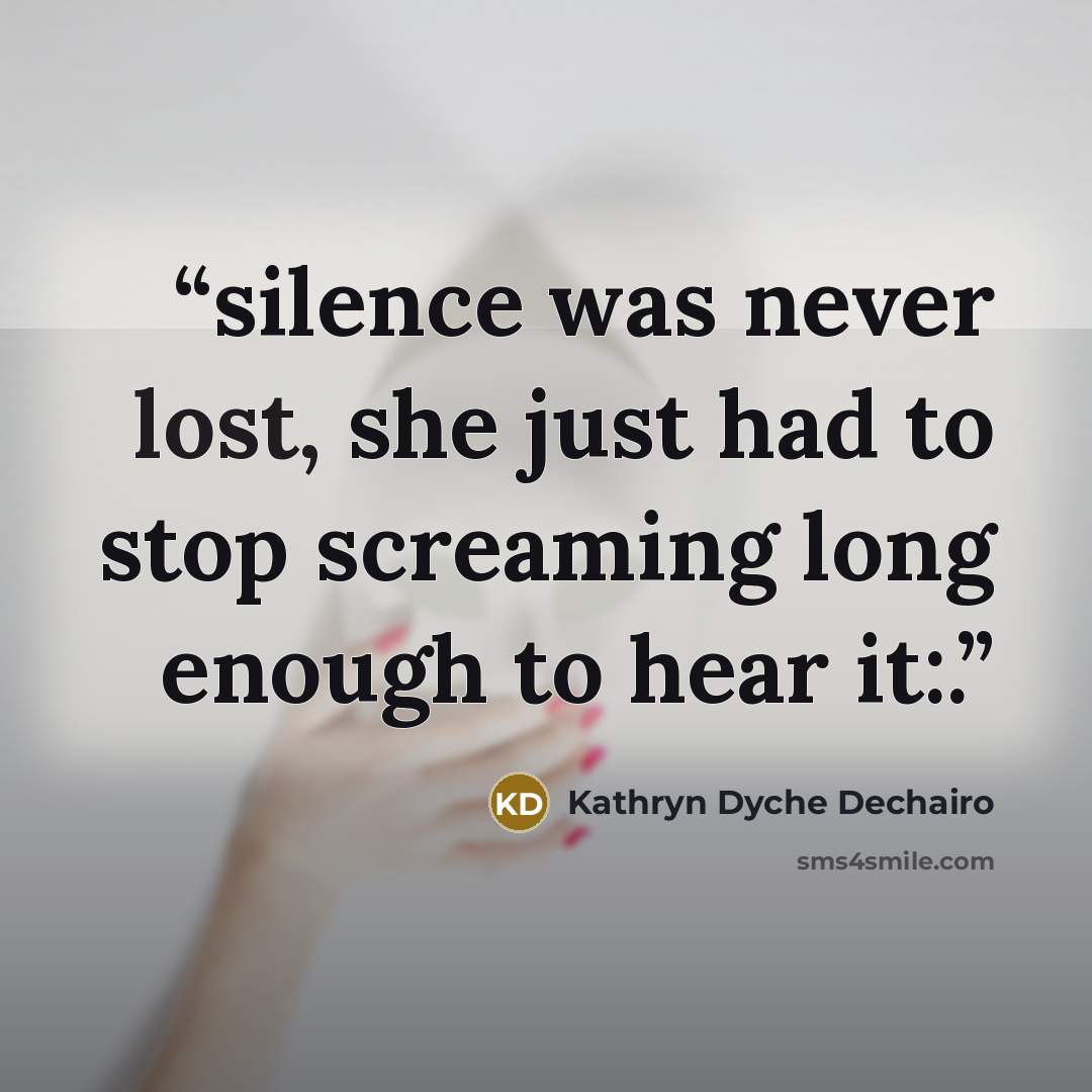 “silence was never lost, she just had to stop screaming long enough to hear it:.” quote by Kathryn Dyche Dechairo