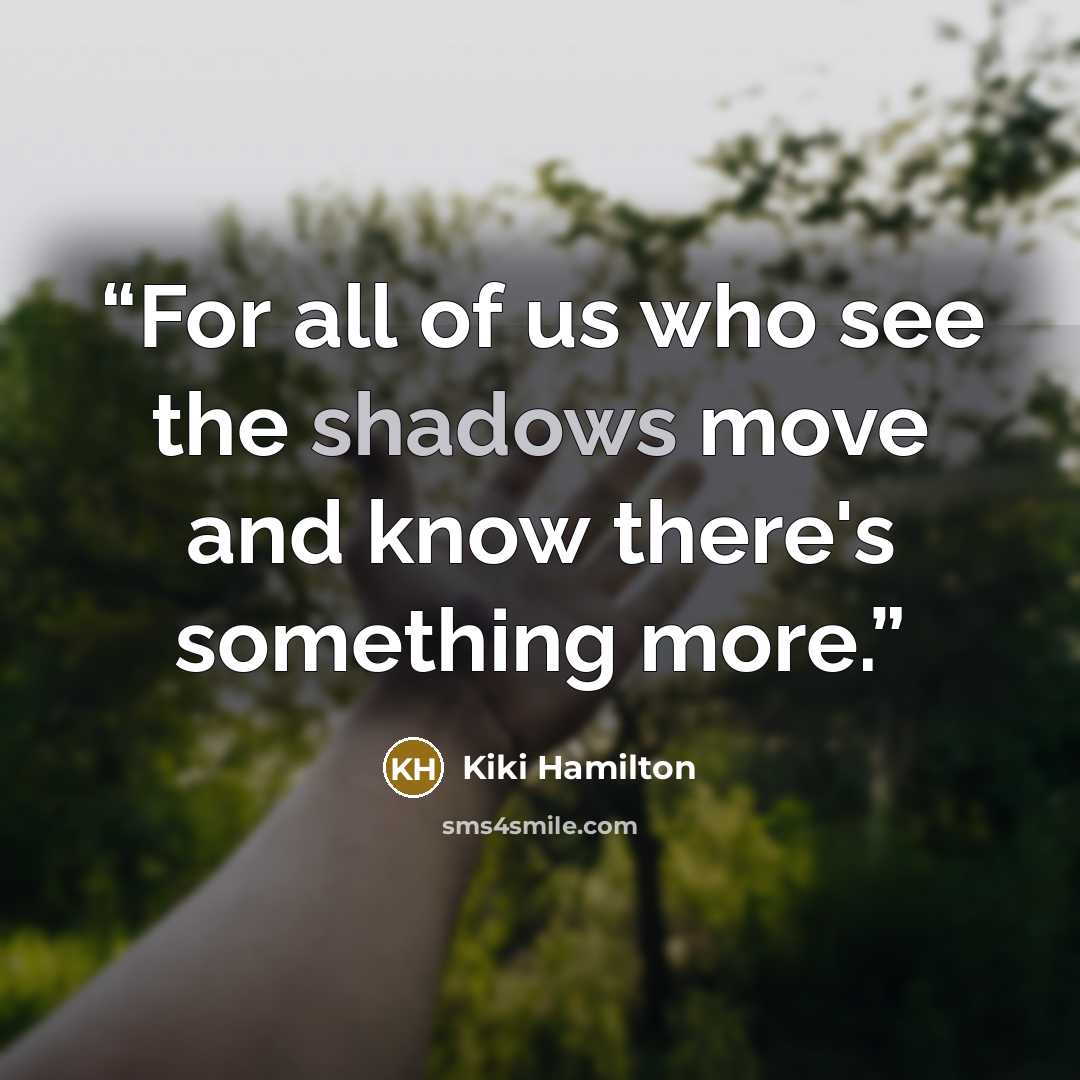 “For all of us who see the shadows move and know there's something more.” quote by Kiki Hamilton
