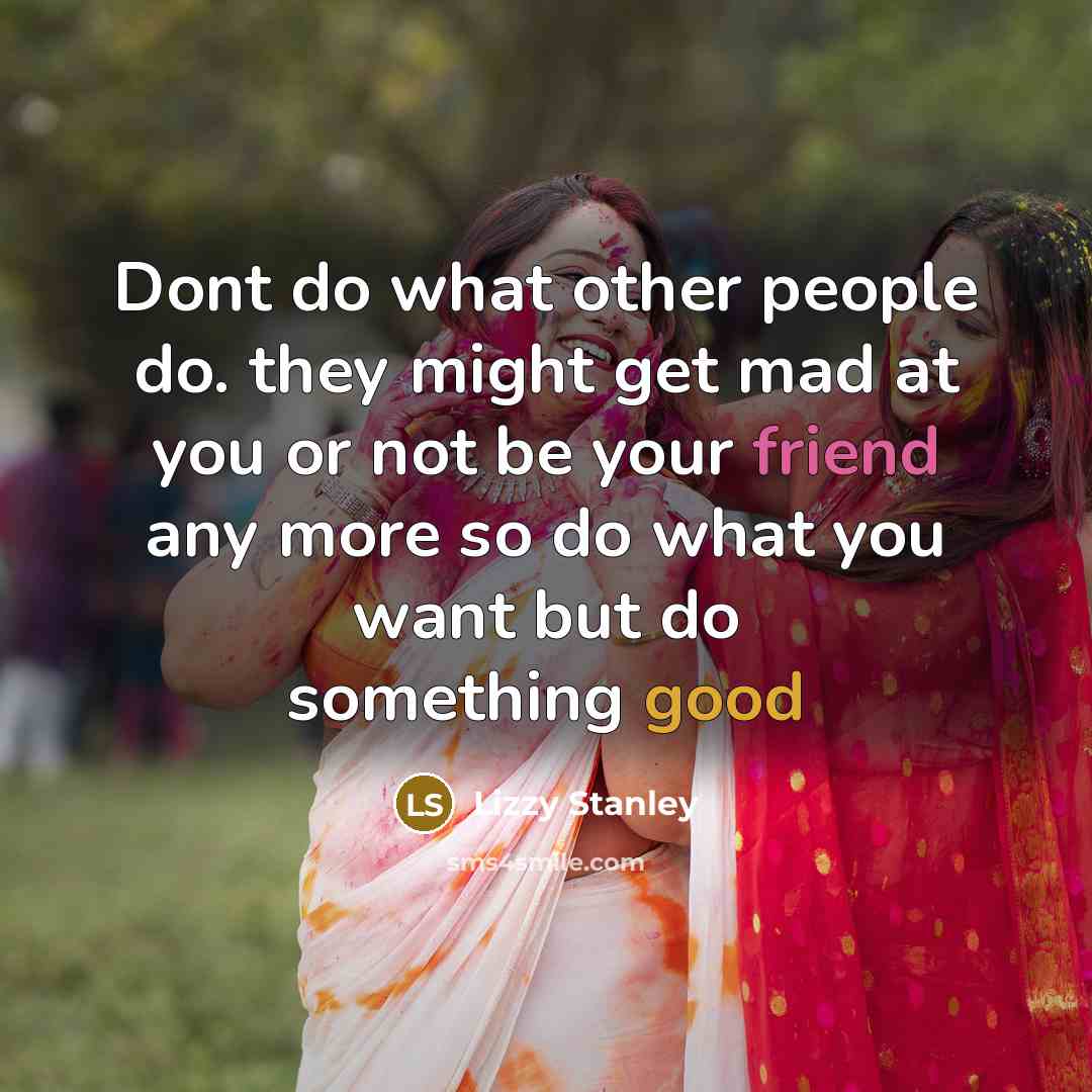 “Dont do what other people do. they might get mad at you or not be your friend any more so do what you want but do something good” quote by Lizzy Stanley