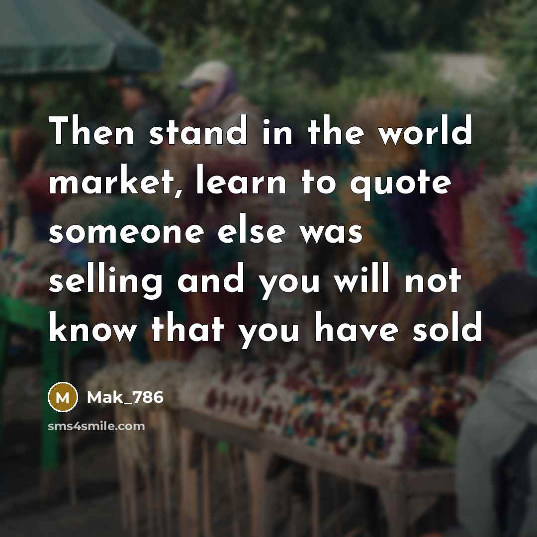 “Then stand in the world market, learn to quote someone else was selling and you will not know that you have sold” quote by Mak_786