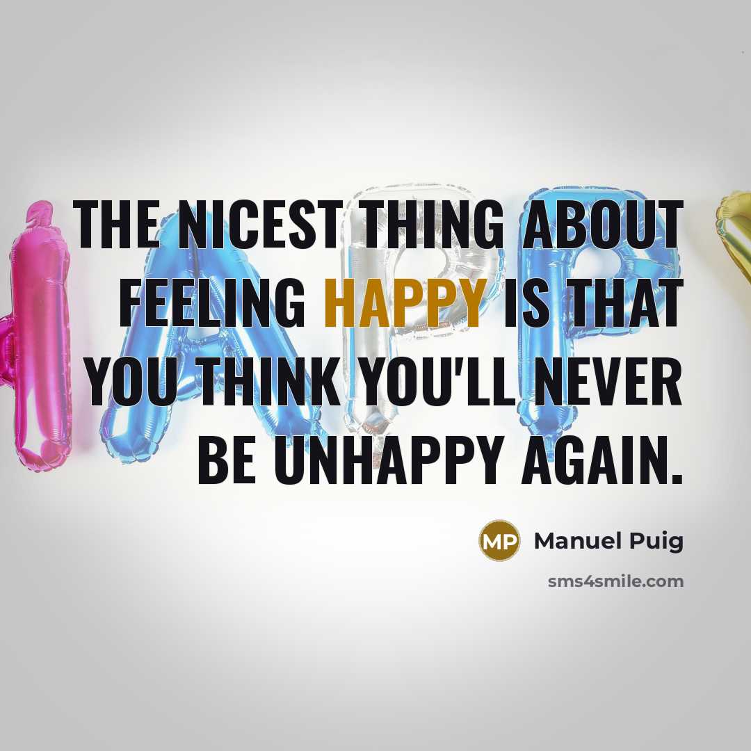 “The nicest thing about feeling happy is that you think you'll never be unhappy again.” quote by Manuel Puig
