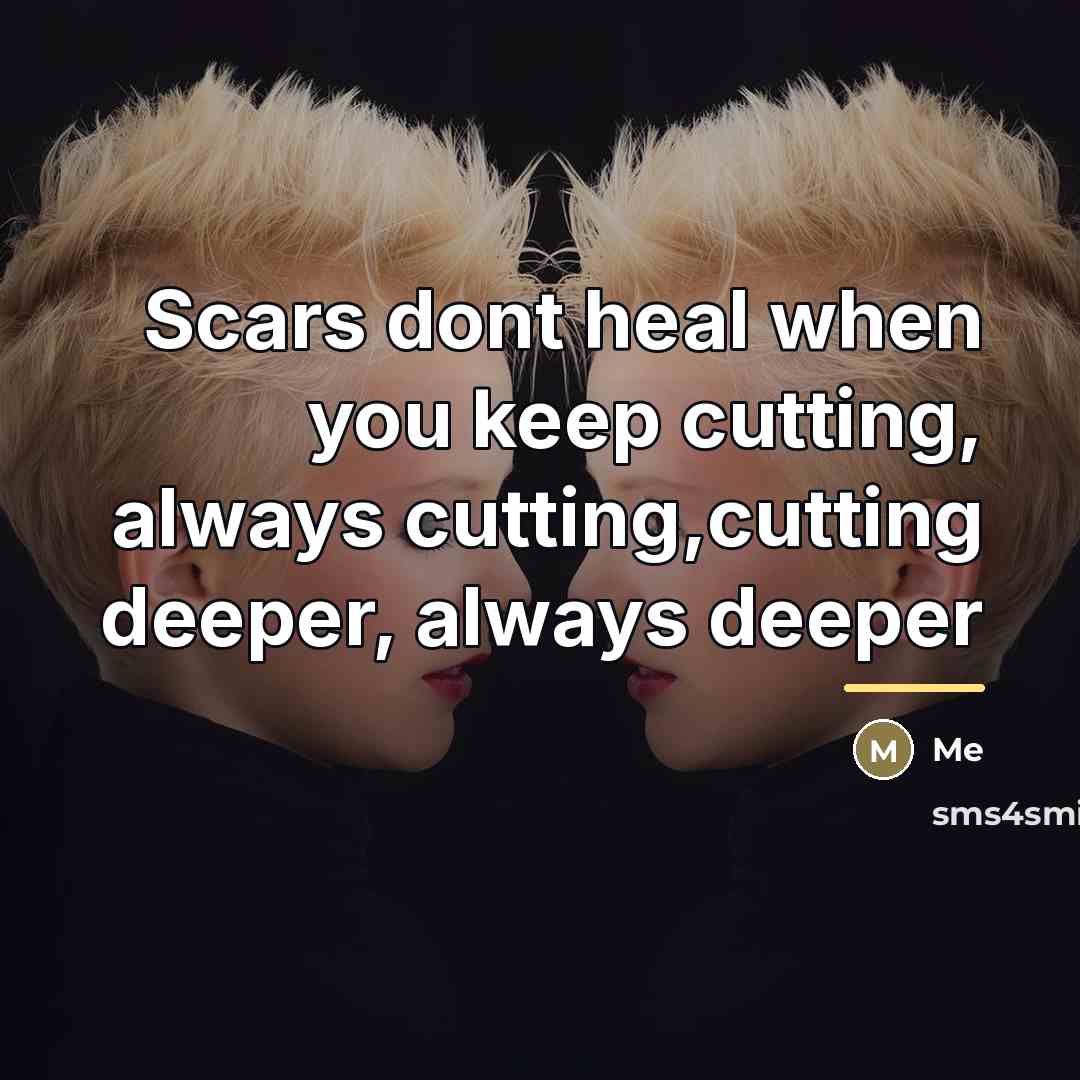 “Scars dont heal when you keep cutting, always cutting,cutting deeper,…” quote by Me