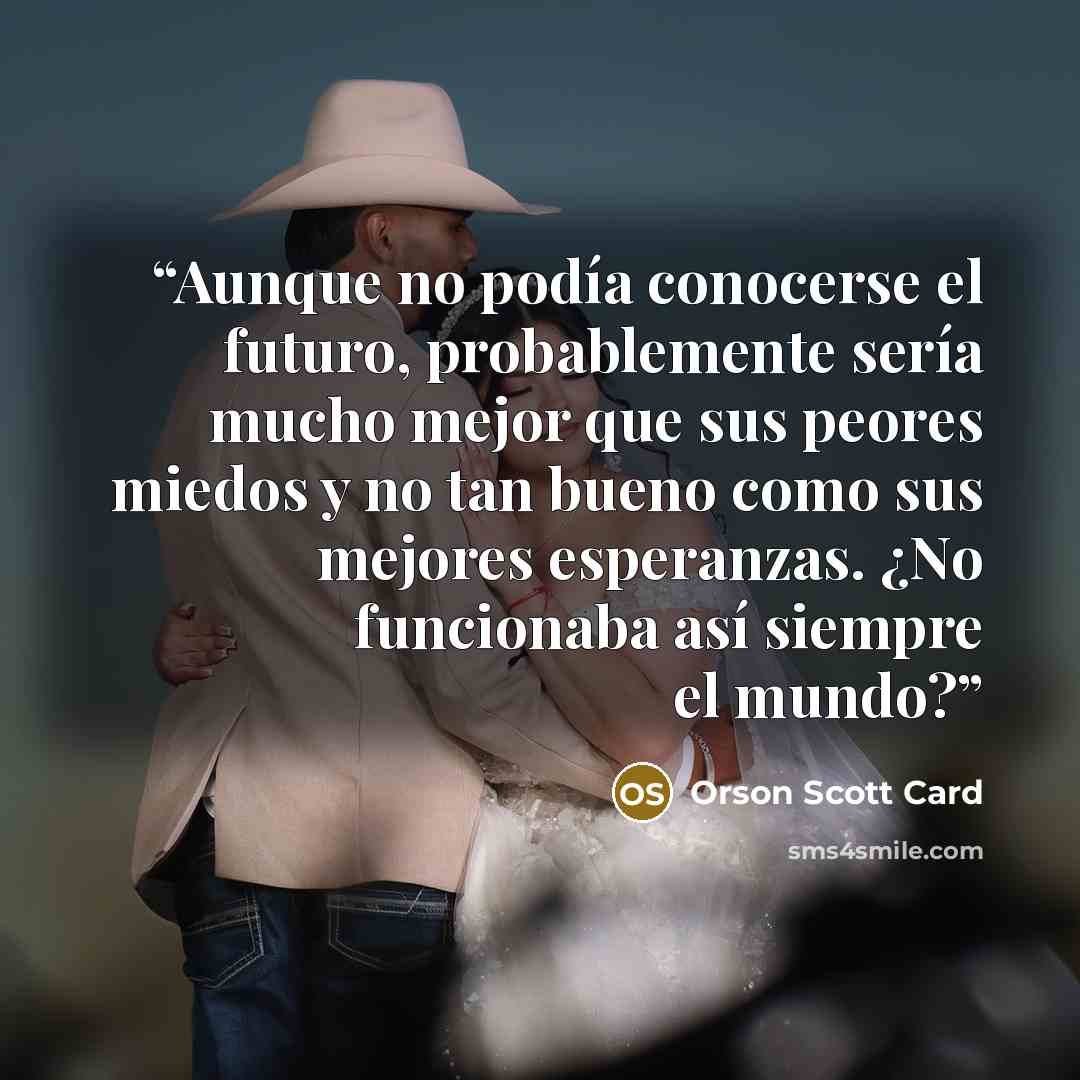 “Aunque no podía conocerse el futuro, probablemente sería mucho mejor que sus peores miedos y no tan bueno como sus mejores esperanzas. ¿No funcionaba así siempre el mundo?” quote by Orson Scott Card